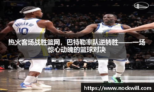 热火客场战胜篮网，巴特勒率队逆转胜——一场惊心动魄的篮球对决