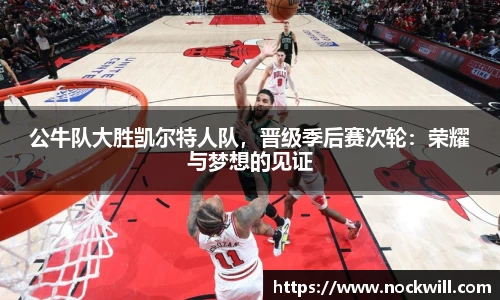 公牛队大胜凯尔特人队，晋级季后赛次轮：荣耀与梦想的见证