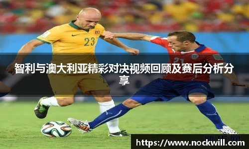 智利与澳大利亚精彩对决视频回顾及赛后分析分享