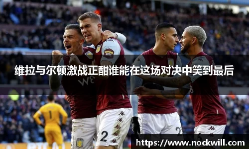 维拉与尔顿激战正酣谁能在这场对决中笑到最后