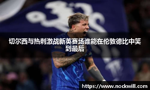 切尔西与热刺激战新英赛场谁能在伦敦德比中笑到最后