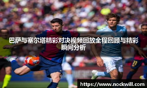 巴萨与塞尔塔精彩对决视频回放全程回顾与精彩瞬间分析