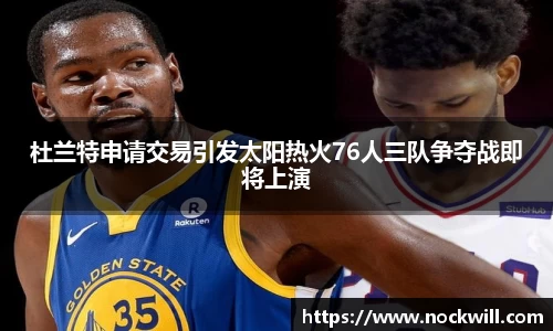 杜兰特申请交易引发太阳热火76人三队争夺战即将上演