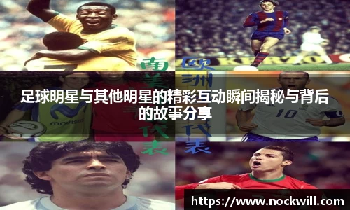 足球明星与其他明星的精彩互动瞬间揭秘与背后的故事分享